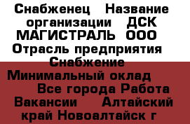 Снабженец › Название организации ­ ДСК МАГИСТРАЛЬ, ООО › Отрасль предприятия ­ Снабжение › Минимальный оклад ­ 30 000 - Все города Работа » Вакансии   . Алтайский край,Новоалтайск г.